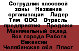 Сотрудник кассовой зоны › Название организации ­ Лидер Тим, ООО › Отрасль предприятия ­ Продажи › Минимальный оклад ­ 1 - Все города Работа » Вакансии   . Челябинская обл.,Пласт г.